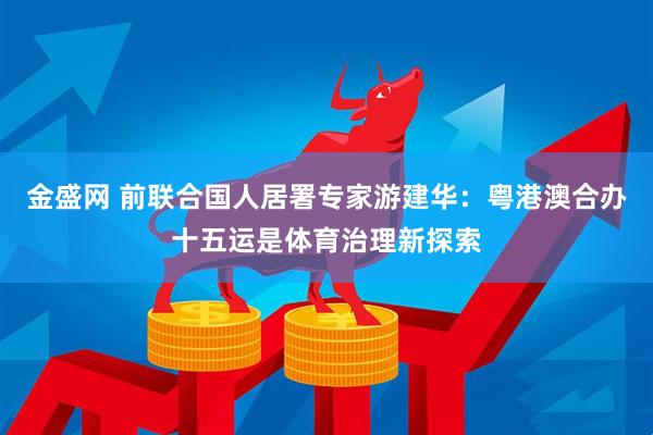 金盛网 前联合国人居署专家游建华：粤港澳合办十五运是体育治理新探索