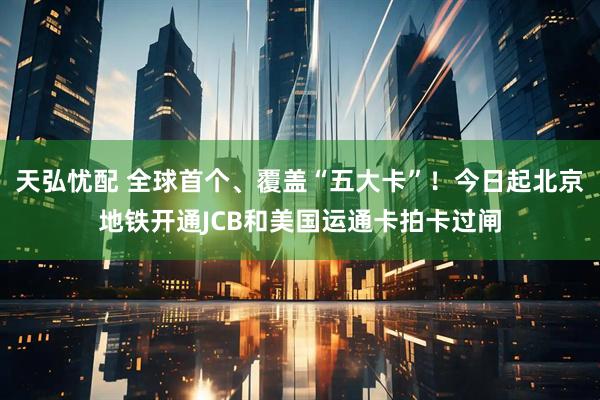 天弘忧配 全球首个、覆盖“五大卡”！今日起北京地铁开通JCB和美国运通卡拍卡过闸