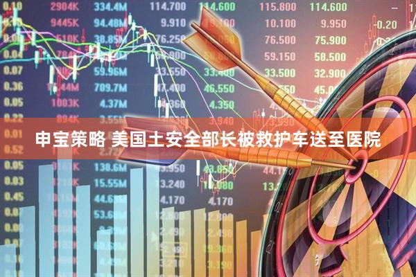 申宝策略 美国土安全部长被救护车送至医院