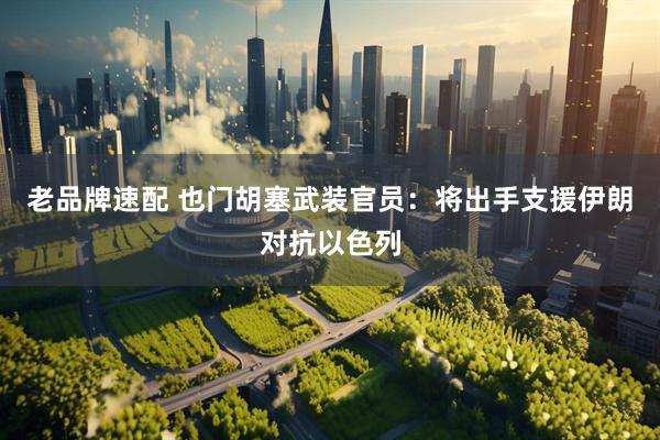 老品牌速配 也门胡塞武装官员：将出手支援伊朗对抗以色列