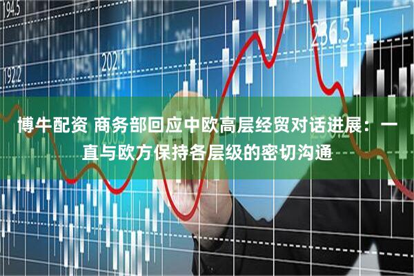 博牛配资 商务部回应中欧高层经贸对话进展：一直与欧方保持各层级的密切沟通