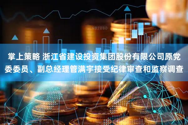 掌上策略 浙江省建设投资集团股份有限公司原党委委员、副总经理管满宇接受纪律审查和监察调查