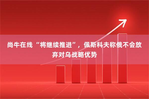 尚牛在线 “将继续推进”，佩斯科夫称俄不会放弃对乌战略优势