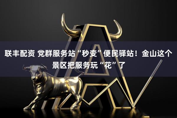 联丰配资 党群服务站“秒变”便民驿站！金山这个景区把服务玩“花”了