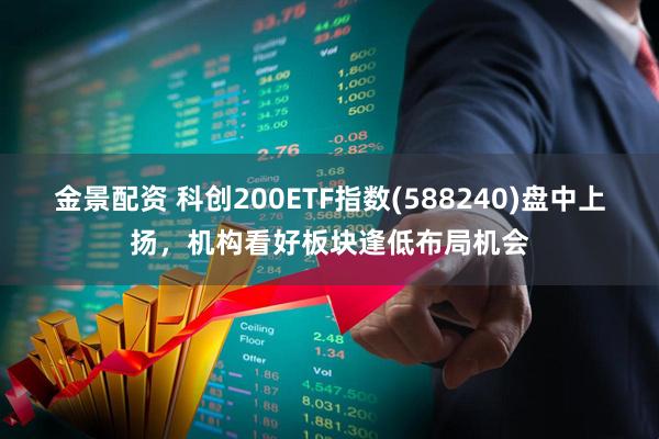 金景配资 科创200ETF指数(588240)盘中上扬，机构看好板块逢低布局机会