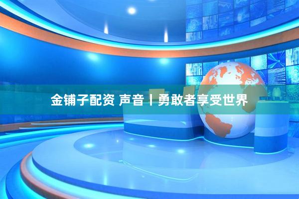 金铺子配资 声音丨勇敢者享受世界