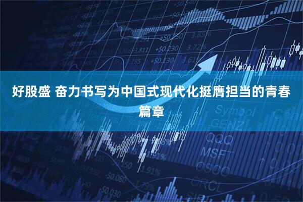 好股盛 奋力书写为中国式现代化挺膺担当的青春篇章
