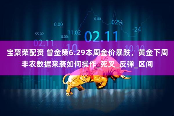 宝聚荣配资 曾金策6.29本周金价暴跌，黄金下周非农数据来袭如何操作_死叉_反弹_区间