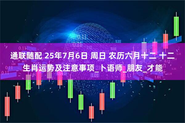 通联随配 25年7月6日 周日 农历六月十二 十二生肖运势及注意事项_卜语师_朋友_才能