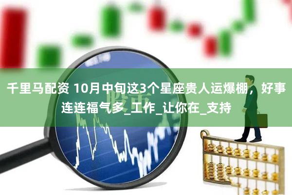 千里马配资 10月中旬这3个星座贵人运爆棚，好事连连福气多_工作_让你在_支持