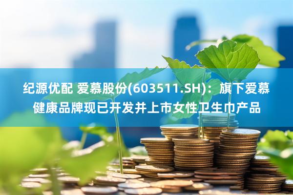 纪源优配 爱慕股份(603511.SH)：旗下爱慕健康品牌现已开发并上市女性卫生巾产品