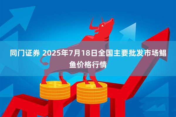 同门证券 2025年7月18日全国主要批发市场鲳鱼价格行情