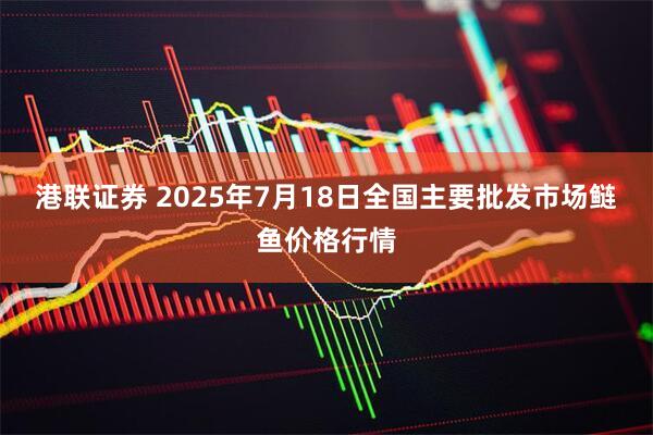 港联证券 2025年7月18日全国主要批发市场鲢鱼价格行情