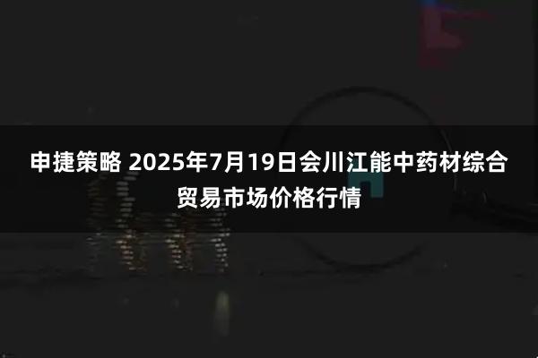 申捷策略 2025年7月19日会川江能中药材综合贸易市场价格行情