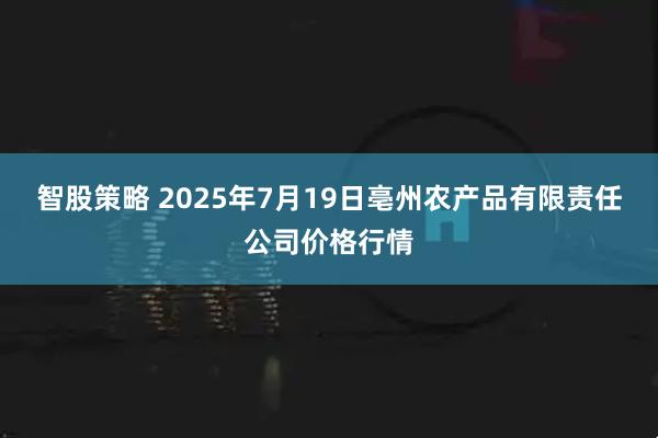 智股策略 2025年7月19日亳州农产品有限责任公司价格行情