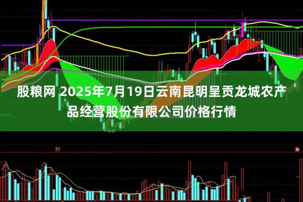 股粮网 2025年7月19日云南昆明呈贡龙城农产品经营股份有限公司价格行情