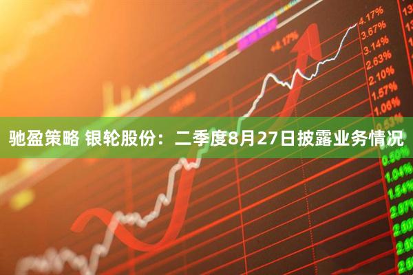 驰盈策略 银轮股份：二季度8月27日披露业务情况
