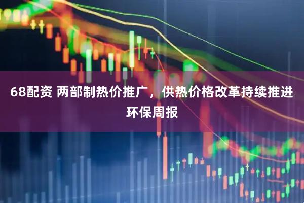 68配资 两部制热价推广,供热价格改革持续推进环保周报