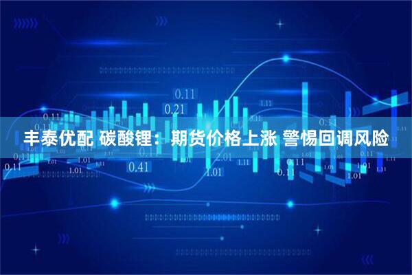 丰泰优配 碳酸锂：期货价格上涨 警惕回调风险