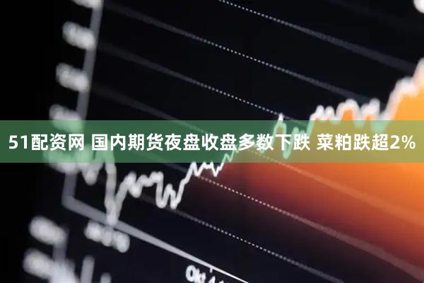 51配资网 国内期货夜盘收盘多数下跌 菜粕跌超2%