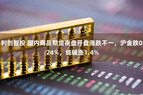 利创智投 国内商品期货夜盘开盘涨跌不一，沪金跌0.24%，纯碱涨1.4%